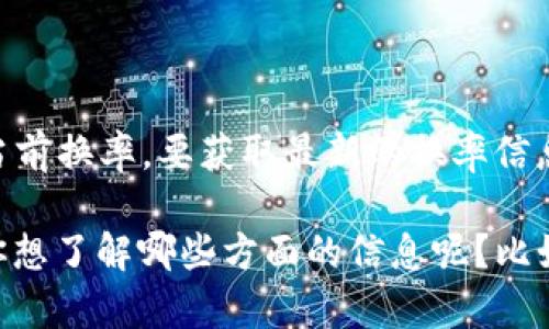 由于我是一个AI语言模型，无法提供实时的市场信息，包括TP钱包中的币的当前换率。要获取最新的换率信息，建议你查阅相关的加密货币交易平台、金融网站或者TP钱包的官方渠道。

不过，我可以提供一些关于TP钱包的背景信息以及常见的相关问题的解答。你想了解哪些方面的信息呢？比如TP钱包的功能、如何使用、币种支持、交易安全性等？请告诉我你的具体需求！