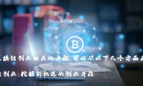 转到区块链创业相关的片段，可以从以下几个方面来展开：

区块链创业：挖掘新机遇的创业片段