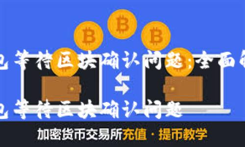 如何解决TP钱包等待区块确认问题：全面解析与解决方案

如何解决TP钱包等待区块确认问题