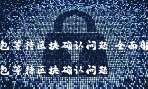 如何解决TP钱包等待区块确认问题：全面解析与解决方案

如何解决TP钱包等待区块确认问题